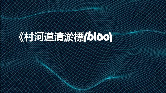 《村河道清淤標(biāo)準(zhǔn)：高效、精準(zhǔn)，為保護(hù)生態(tài)環(huán)境助力》